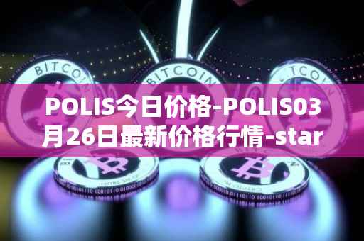 POLIS今日价格-POLIS03月26日最新价格行情-star-atlas-dao最新走势消息