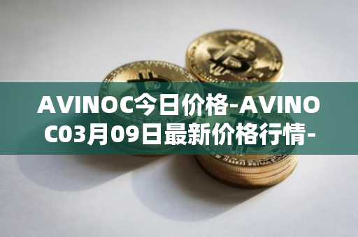 AVINOC今日价格-AVINOC03月09日最新价格行情-avinoc最新走势消息