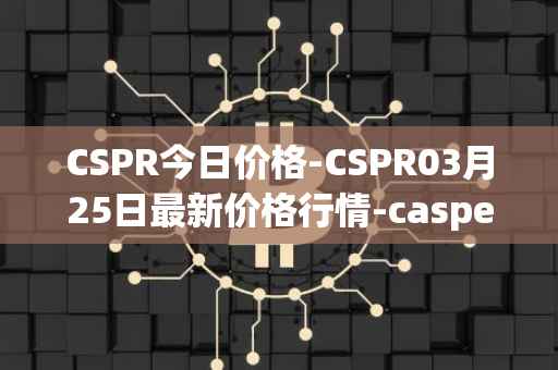 CSPR今日价格-CSPR03月25日最新价格行情-casper-network最新走势消息
