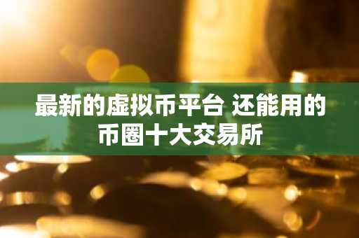 最新的虚拟币平台 还能用的币圈十大交易所