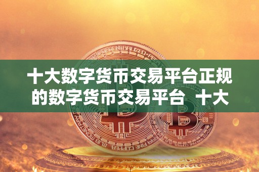 十大数字货币交易平台正规的数字货币交易平台 十大数字货币交易平台推荐:选择正规的数字货币交易平台需注意哪些因素 十大数字货币交易平台正规的数字货币交易平台 十大数字货币交易平台推荐:选择正规的数字货币交易平台需注意哪些因素
