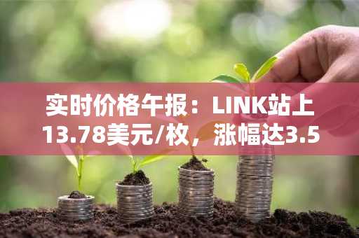 实时价格午报：LINK站上13.78美元/枚，涨幅达3.53%