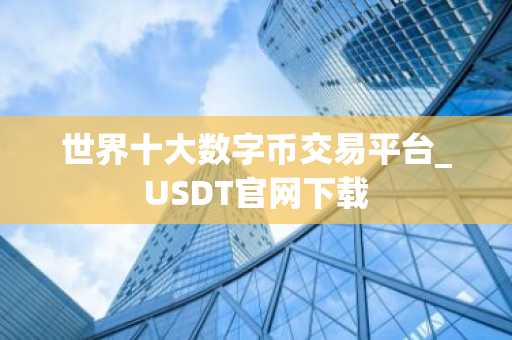 世界十大数字币交易平台_USDT官网下载