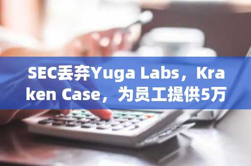 SEC丢弃Yuga Labs，Kraken Case，为员工提供5万美元辞职或退休