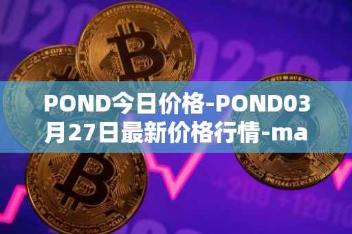 POND今日价格-POND03月27日最新价格行情-marlin最新走势消息