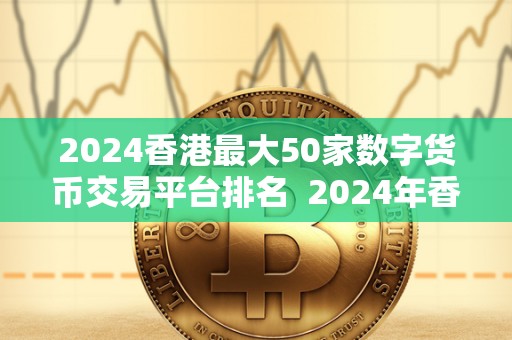 2024香港最大50家数字货币交易平台排名 2024年香港最大50家数字货币交易平台排名 2024香港最大50家数字货币交易平台排名 2024年香港最大50家数字货币交易平台排名