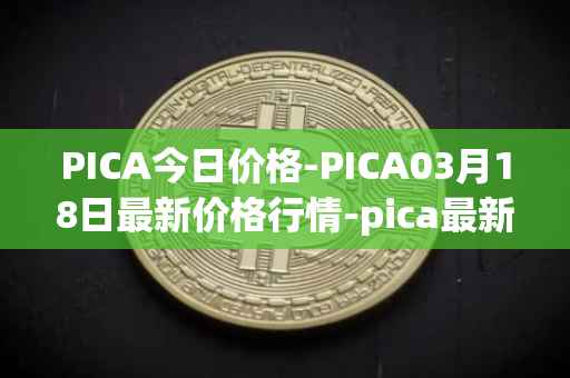 PICA今日价格-PICA03月18日最新价格行情-pica最新走势消息