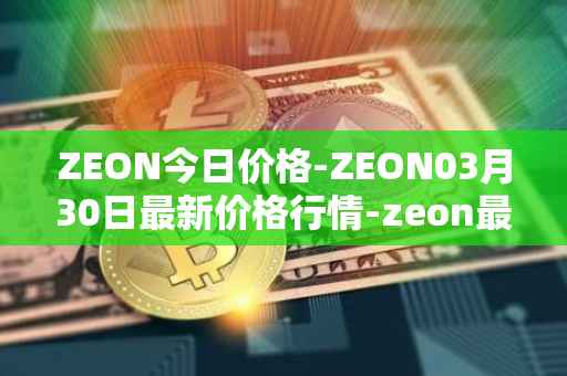 ZEON今日价格-ZEON03月30日最新价格行情-zeon最新走势消息