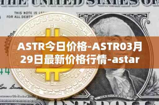 ASTR今日价格-ASTR03月29日最新价格行情-astar最新走势消息