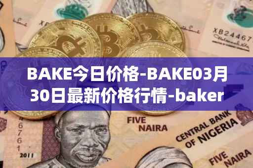 BAKE今日价格-BAKE03月30日最新价格行情-bakerytoken最新走势消息