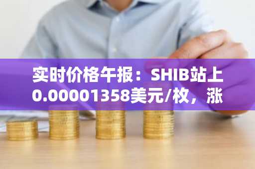 实时价格午报：SHIB站上0.00001358美元/枚，涨幅达2.03%