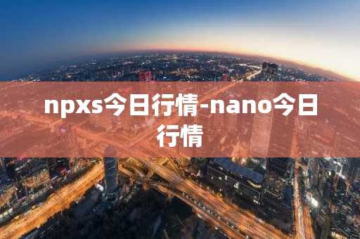 npxs今日行情-nano今日行情