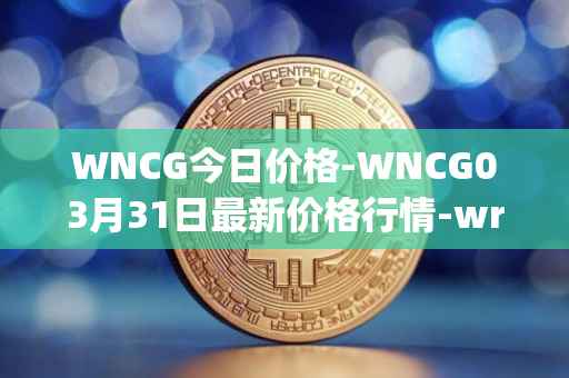 WNCG今日价格-WNCG03月31日最新价格行情-wrapped-ncg最新走势消息
