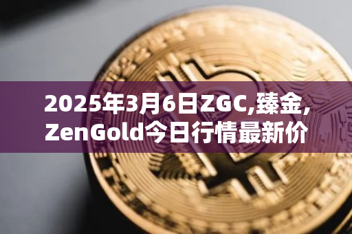 2025年3月6日ZGC,臻金,ZenGold今日行情最新价格