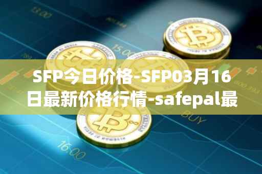 SFP今日价格-SFP03月16日最新价格行情-safepal最新走势消息