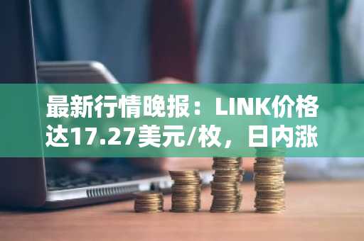 最新行情晚报：LINK价格达17.27美元/枚，日内涨幅2.01%