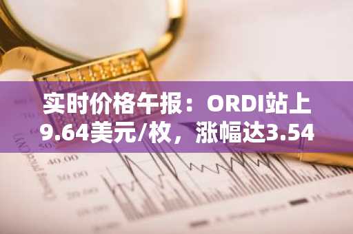 实时价格午报：ORDI站上9.64美元/枚，涨幅达3.54%