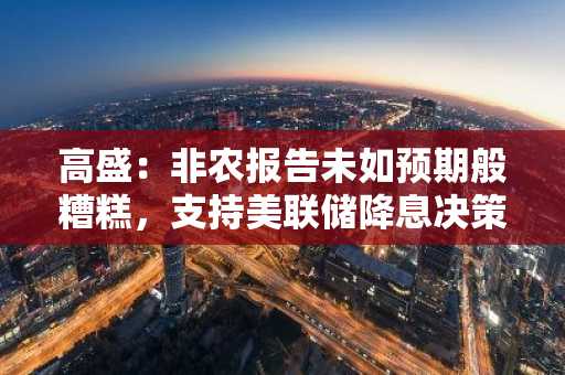 高盛：非农报告未如预期般糟糕，支持美联储降息决策