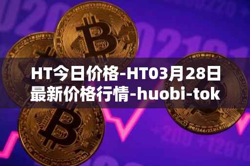HT今日价格-HT03月28日最新价格行情-huobi-token最新走势消息