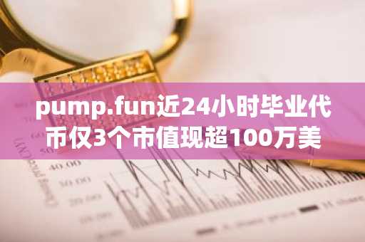 pump.fun近24小时毕业代币仅3个市值现超100万美元