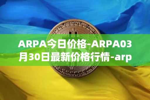 ARPA今日价格-ARPA03月30日最新价格行情-arpa-chain最新走势消息