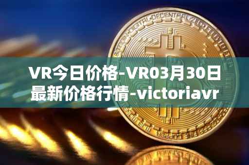 VR今日价格-VR03月30日最新价格行情-victoriavrtokens最新走势消息