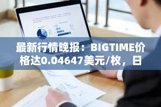 最新行情晚报：BIGTIME价格达0.04647美元/枚，日内跌幅-3.51%