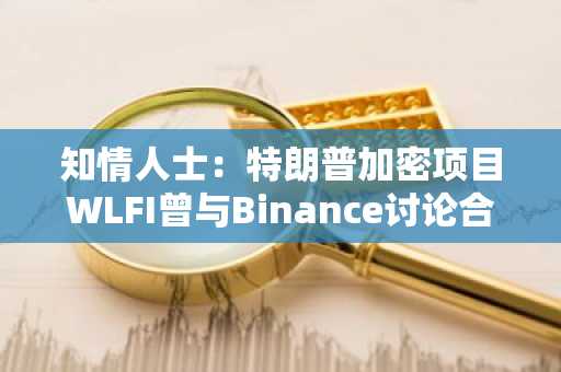 知情人士：特朗普加密项目WLFI曾与Binance讨论合作开发稳定币的可能性