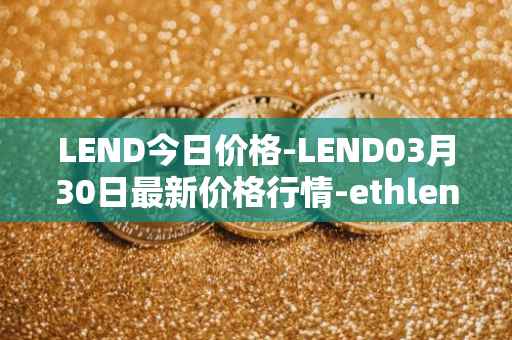 LEND今日价格-LEND03月30日最新价格行情-ethlend最新走势消息
