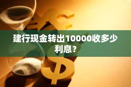 建行现金转出10000收多少利息？