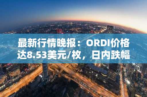 最新行情晚报：ORDI价格达8.53美元/枚，日内跌幅-3.07%