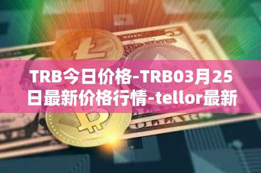 TRB今日价格-TRB03月25日最新价格行情-tellor最新走势消息