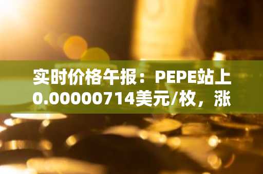 实时价格午报：PEPE站上0.00000714美元/枚，涨幅达3.63%