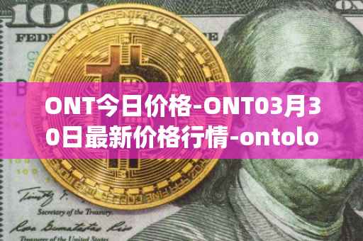 ONT今日价格-ONT03月30日最新价格行情-ontology最新走势消息