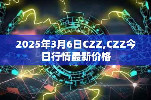 2025年3月6日CZZ,CZZ今日行情最新价格