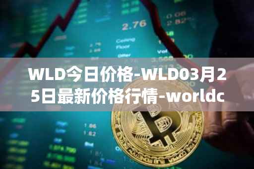 WLD今日价格-WLD03月25日最新价格行情-worldcoin-org最新走势消息