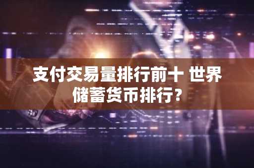 支付交易量排行前十 世界储蓄货币排行？