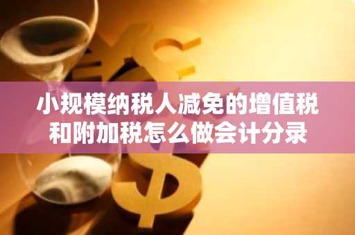 小规模纳税人减免的增值税和附加税怎么做会计分录