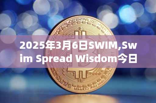2025年3月6日SWIM,Swim Spread Wisdom今日行情最新价格