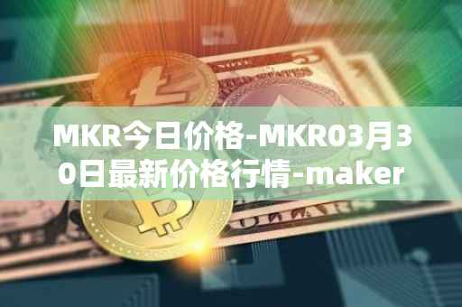 MKR今日价格-MKR03月30日最新价格行情-maker最新走势消息