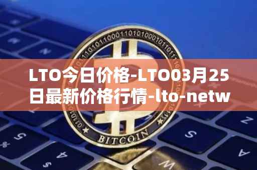 LTO今日价格-LTO03月25日最新价格行情-lto-network最新走势消息