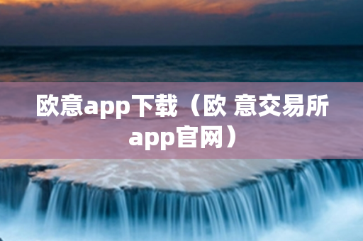 欧意app下载（欧 意交易所app官网）