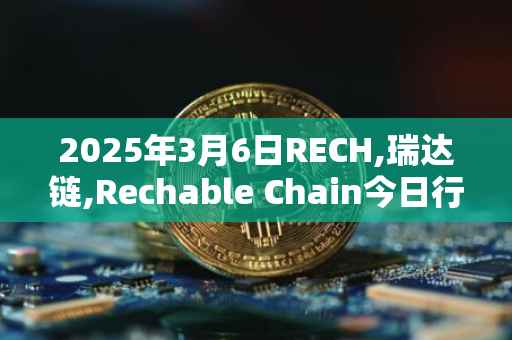 2025年3月6日RECH,瑞达链,Rechable Chain今日行情最新价格