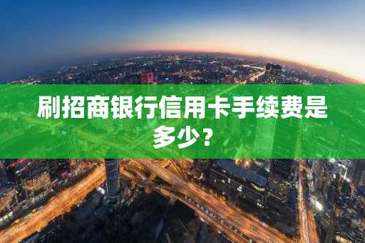 刷招商银行信用卡手续费是多少？