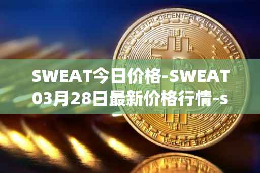 SWEAT今日价格-SWEAT03月28日最新价格行情-sweateconomy最新走势消息