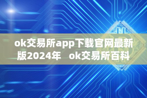 ok交易所app下载官网最新版2024年 ok交易所百科 ok交易所app下载官网最新版2024年 ok交易所百科