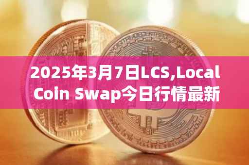 2025年3月7日LCS,Local Coin Swap今日行情最新价格