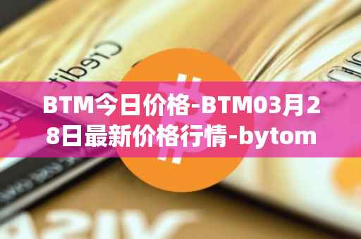 BTM今日价格-BTM03月28日最新价格行情-bytom最新走势消息