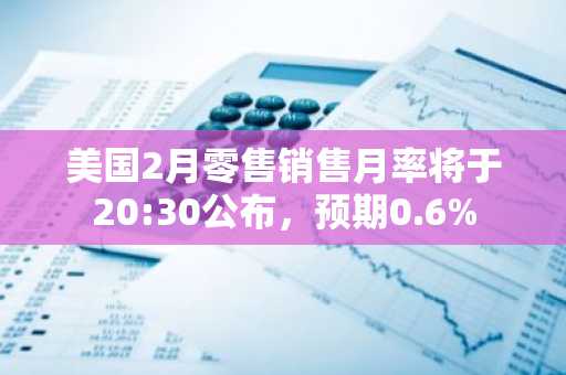 美国2月零售销售月率将于20:30公布，预期0.6%