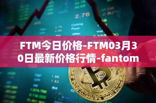 FTM今日价格-FTM03月30日最新价格行情-fantom最新走势消息